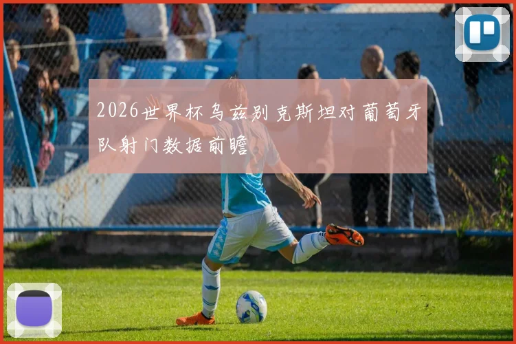 2026世界杯乌兹别克斯坦对葡萄牙队射门数据前瞻