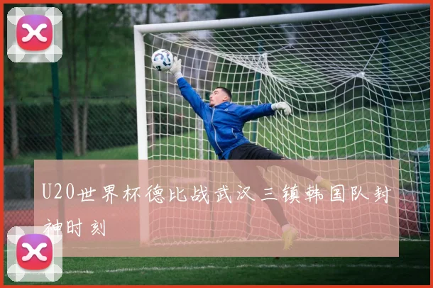 U20世界杯德比战武汉三镇韩国队封神时刻