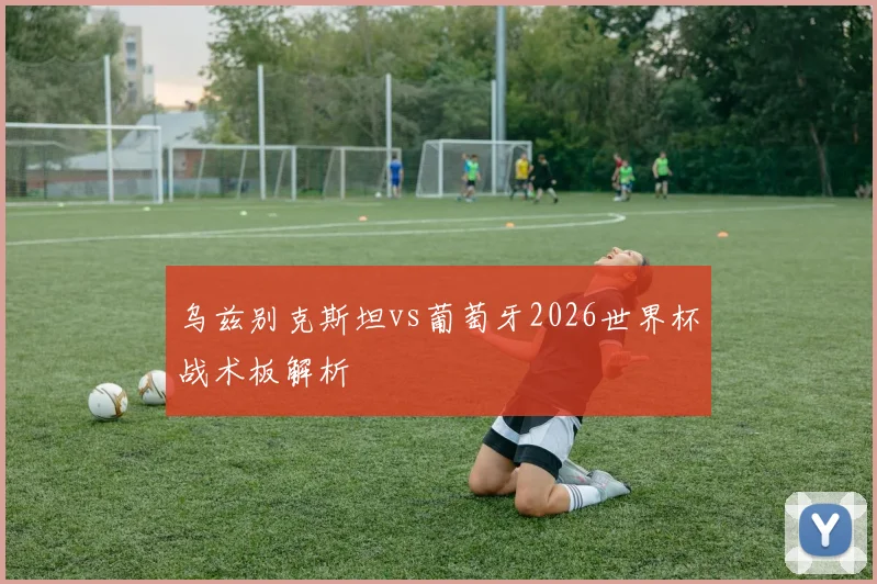 乌兹别克斯坦vs葡萄牙2026世界杯战术板解析
