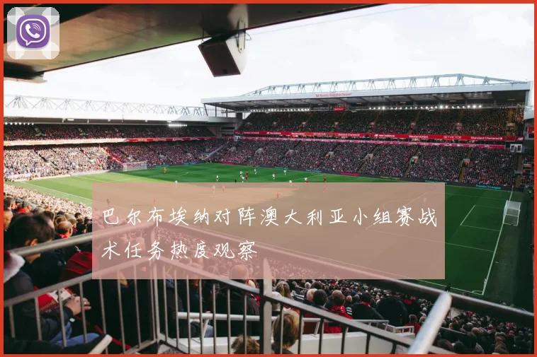 巴尔布埃纳对阵澳大利亚小组赛战术任务热度观察