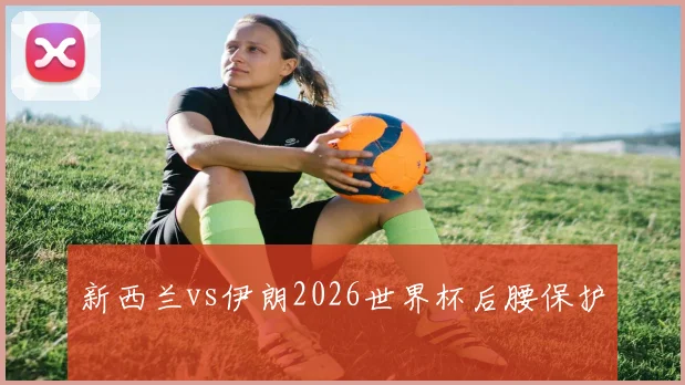 新西兰vs伊朗2026世界杯后腰保护