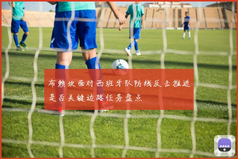 布赖坎面对西班牙队防线反击推进是否关键边路任务盘点