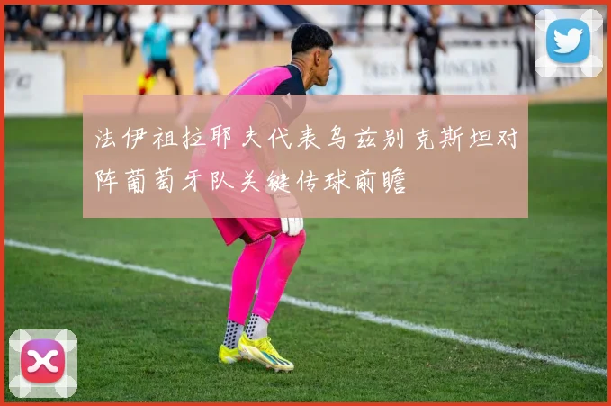 法伊祖拉耶夫代表乌兹别克斯坦对阵葡萄牙队关键传球前瞻