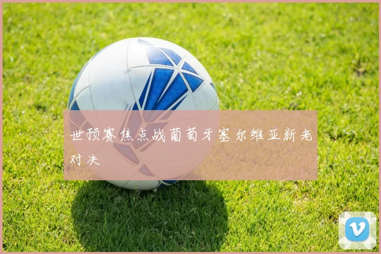 世预赛焦点战葡萄牙塞尔维亚新老对决