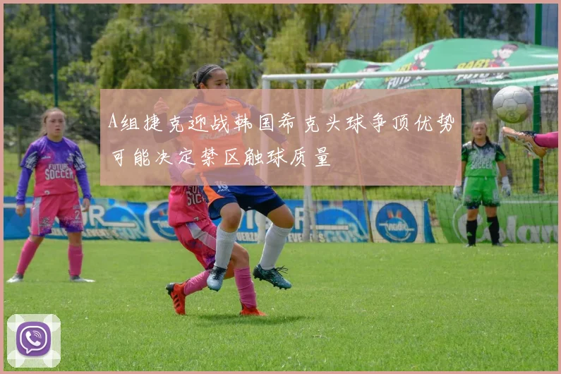 A组捷克迎战韩国希克头球争顶优势可能决定禁区触球质量
