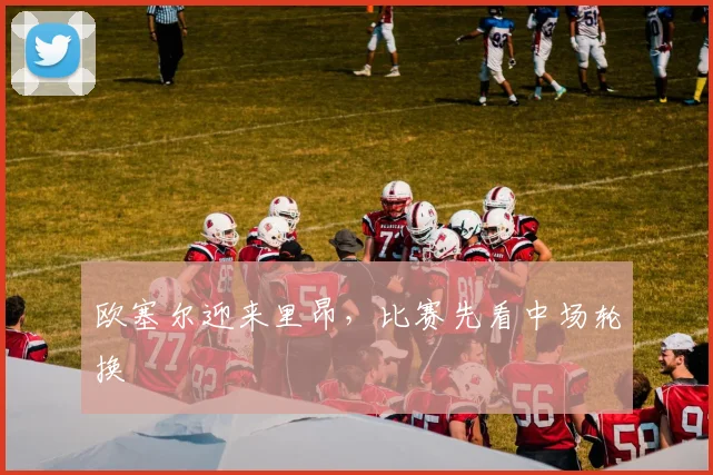 欧塞尔迎来里昂，比赛先看中场轮换