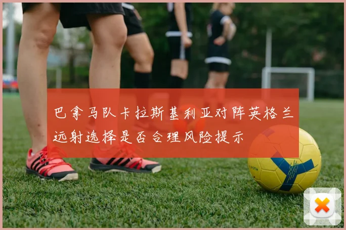 巴拿马队卡拉斯基利亚对阵英格兰远射选择是否合理风险提示