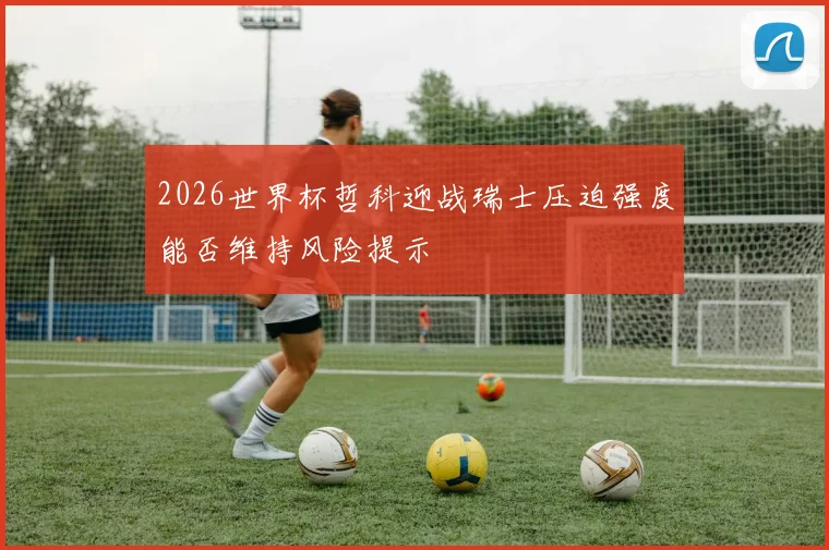 2026世界杯哲科迎战瑞士压迫强度能否维持风险提示