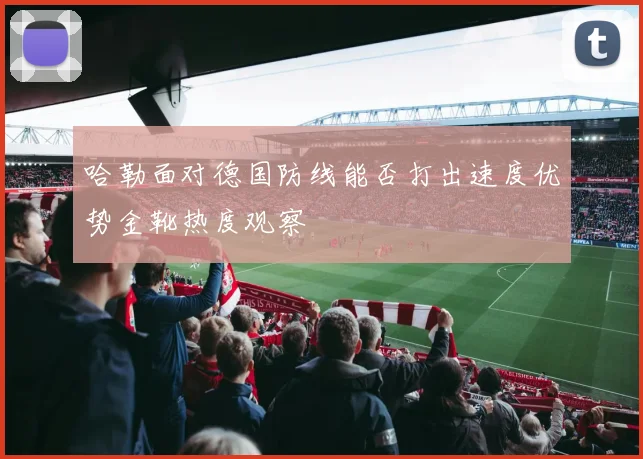 哈勒面对德国防线能否打出速度优势金靴热度观察