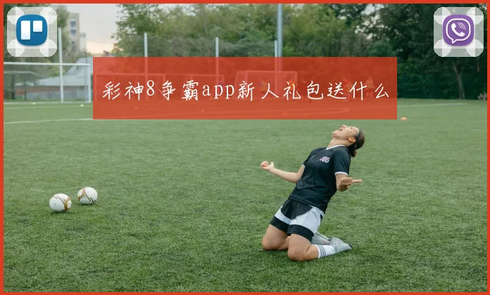 彩神8争霸app新人礼包送什么