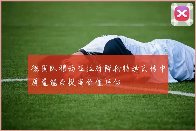 德国队穆西亚拉对阵科特迪瓦传中质量能否提高价值评估