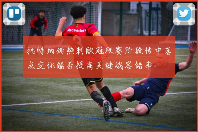 托特纳姆热刺欧冠联赛阶段传中落点变化能否提高关键战容错率