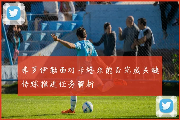 弗罗伊勒面对卡塔尔能否完成关键传球推进任务解析