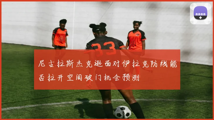 尼古拉斯杰克逊面对伊拉克防线能否拉开空间破门机会预测