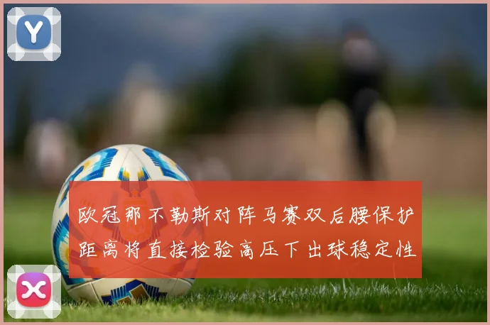 欧冠那不勒斯对阵马赛双后腰保护距离将直接检验高压下出球稳定性