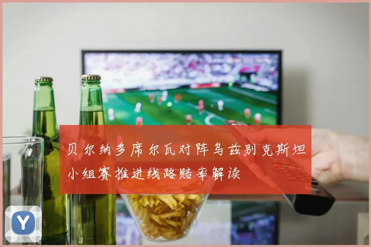 贝尔纳多席尔瓦对阵乌兹别克斯坦小组赛推进线路赔率解读