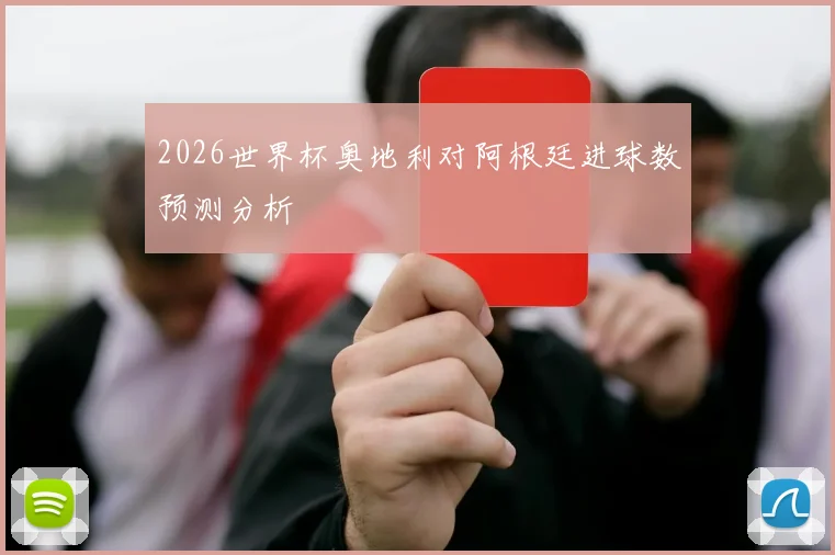 2026世界杯奥地利对阿根廷进球数预测分析