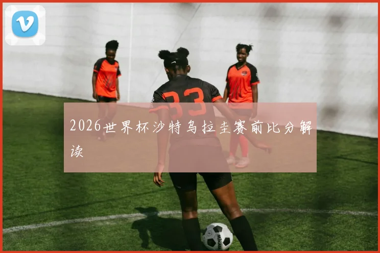 2026世界杯沙特乌拉圭赛前比分解读