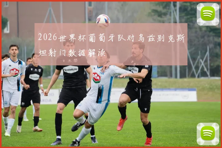 2026世界杯葡萄牙队对乌兹别克斯坦射门数据解读