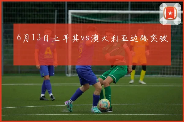 6月13日土耳其vs澳大利亚边路突破