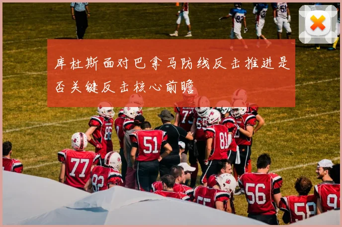 库杜斯面对巴拿马防线反击推进是否关键反击核心前瞻