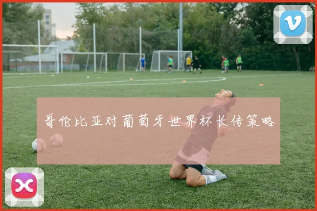 哥伦比亚对葡萄牙世界杯长传策略