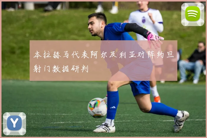 本拉赫马代表阿尔及利亚对阵约旦射门数据研判