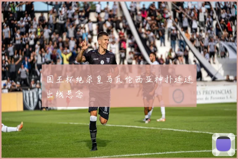 国王杯绝杀皇马瓦伦西亚神扑连连出线悬念