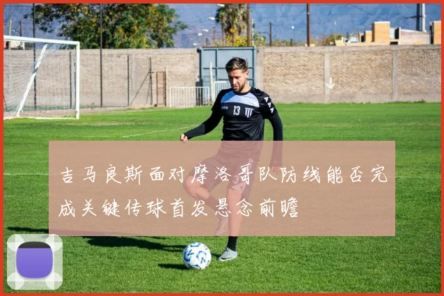 吉马良斯面对摩洛哥队防线能否完成关键传球首发悬念前瞻