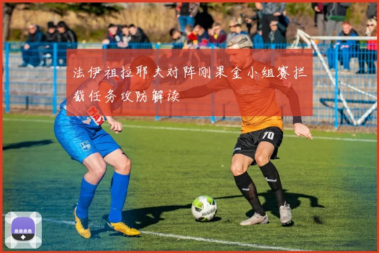 法伊祖拉耶夫对阵刚果金小组赛拦截任务攻防解读