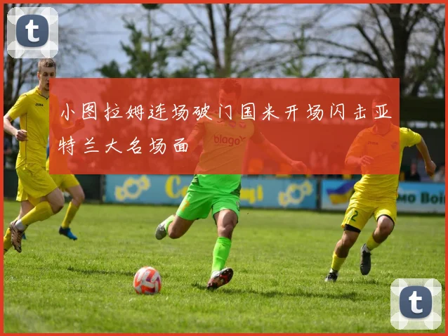 小图拉姆连场破门国米开场闪击亚特兰大名场面