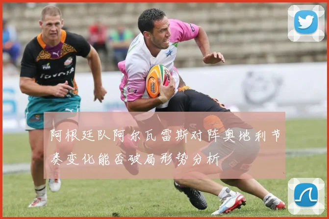 阿根廷队阿尔瓦雷斯对阵奥地利节奏变化能否破局形势分析