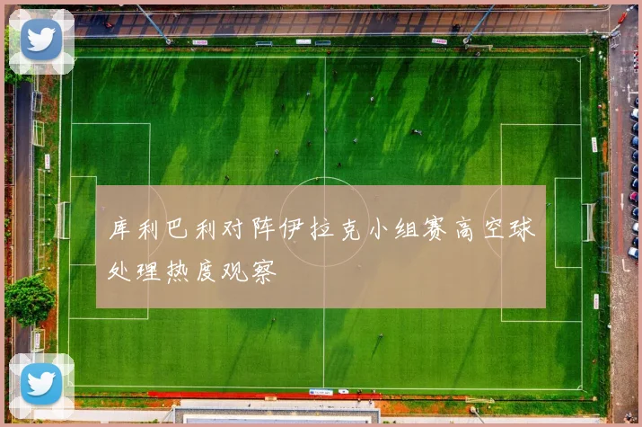库利巴利对阵伊拉克小组赛高空球处理热度观察