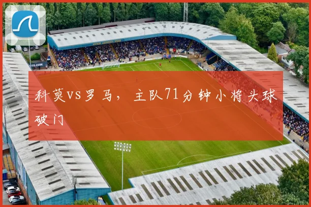 科莫vs罗马，主队71分钟小将头球破门