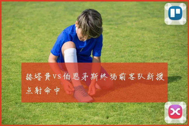 赫塔费vs伯恩茅斯终场前客队新援点射命中
