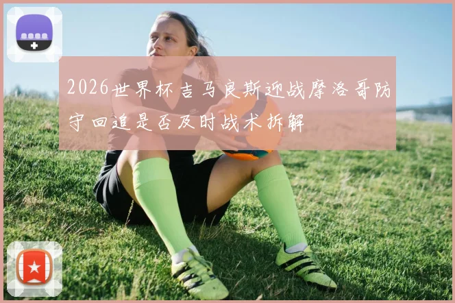 2026世界杯吉马良斯迎战摩洛哥防守回追是否及时战术拆解