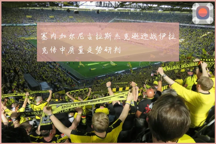 塞内加尔尼古拉斯杰克逊迎战伊拉克传中质量走势研判