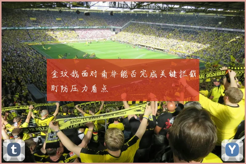 金玟哉面对南非能否完成关键拦截盯防压力看点