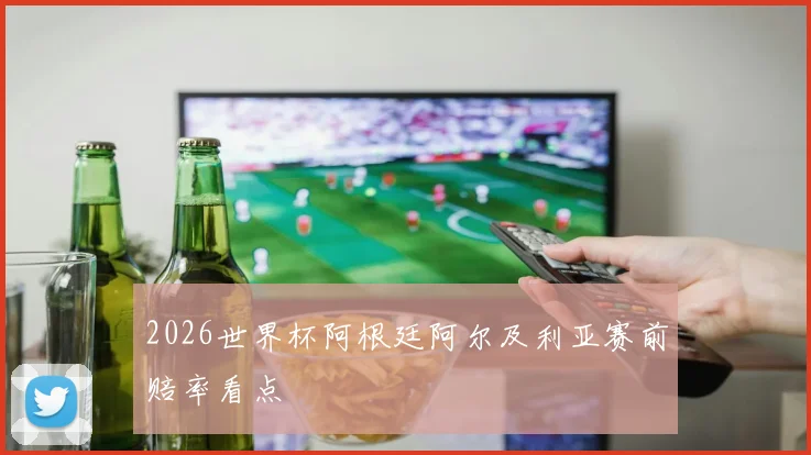 2026世界杯阿根廷阿尔及利亚赛前赔率看点
