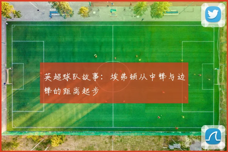 英超球队故事:埃弗顿从中锋与边锋的距离起步