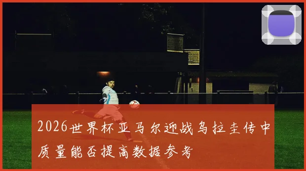 2026世界杯亚马尔迎战乌拉圭传中质量能否提高数据参考
