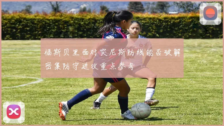 福斯贝里面对突尼斯防线能否破解密集防守进攻重点参考