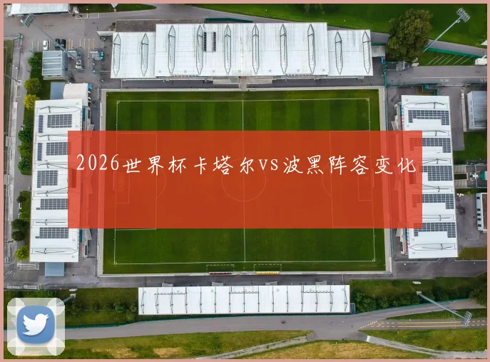 2026世界杯卡塔尔vs波黑阵容变化