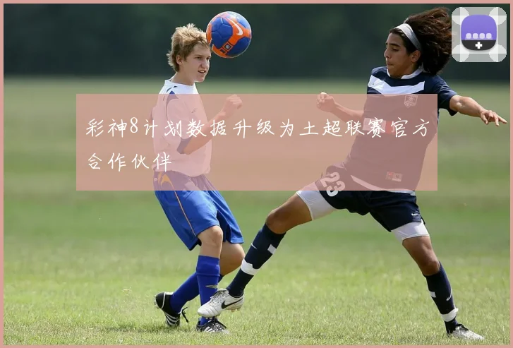 彩神8计划数据升级为土超联赛官方合作伙伴