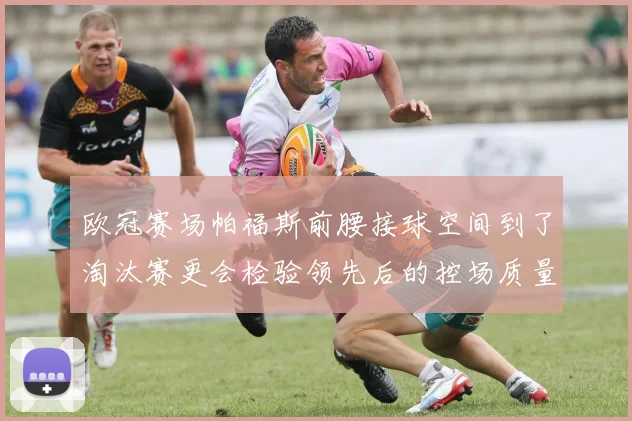 欧冠赛场帕福斯前腰接球空间到了淘汰赛更会检验领先后的控场质量