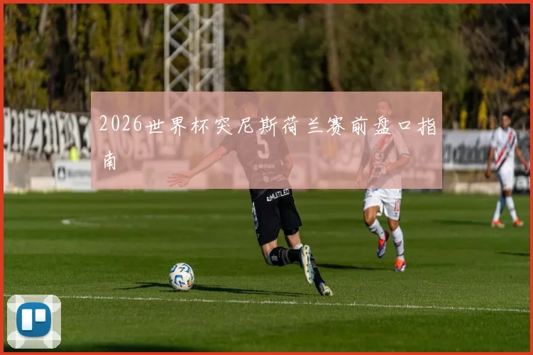 2026世界杯突尼斯荷兰赛前盘口指南