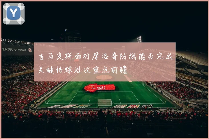 吉马良斯面对摩洛哥防线能否完成关键传球进攻重点前瞻