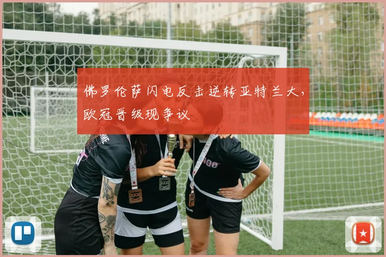 佛罗伦萨闪电反击逆转亚特兰大，欧冠晋级现争议