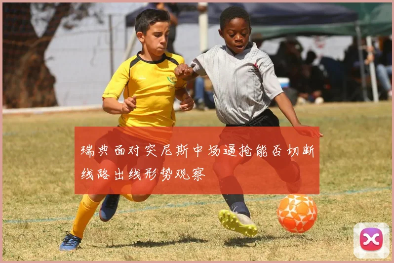 瑞典面对突尼斯中场逼抢能否切断线路出线形势观察
