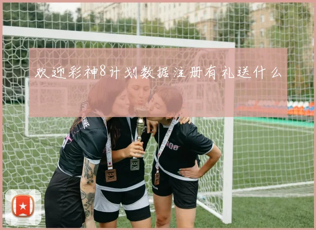 欢迎彩神8计划数据注册有礼送什么